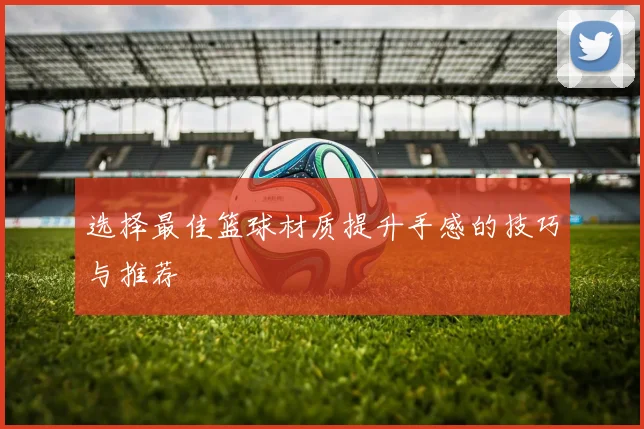 选择最佳篮球材质提升手感的技巧与推荐