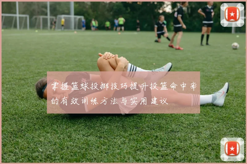 掌握篮球投掷技巧提升投篮命中率的有效训练方法与实用建议