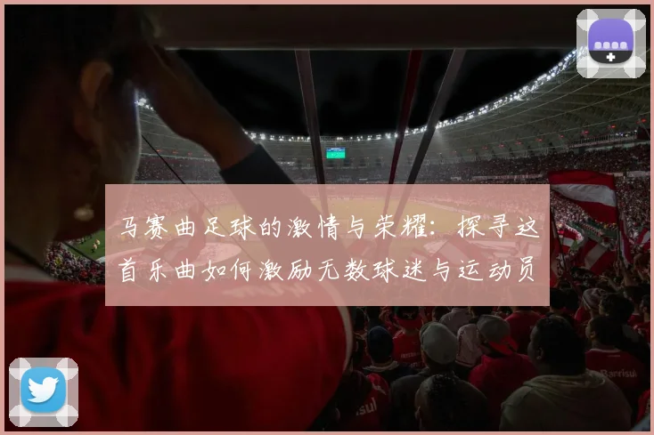 马赛曲足球的激情与荣耀：探寻这首乐曲如何激励无数球迷与运动员