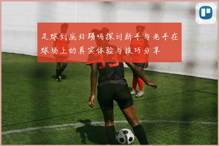 足球到底好踢吗探讨新手与老手在球场上的真实体验与技巧分享