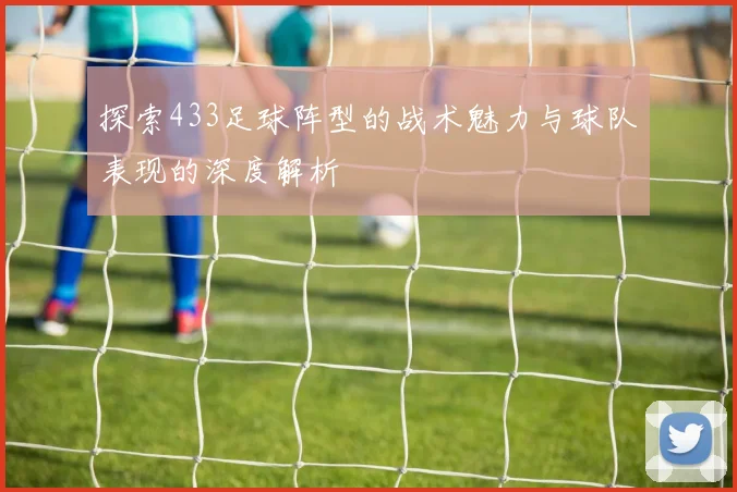 探索433足球阵型的战术魅力与球队表现的深度解析