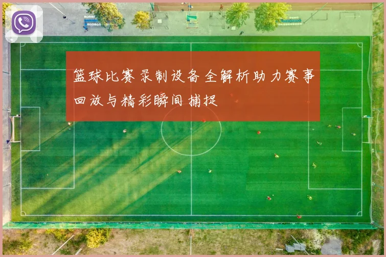 篮球比赛录制设备全解析助力赛事回放与精彩瞬间捕捉