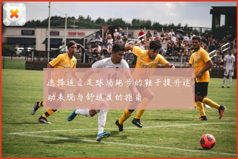 选择适合足球场跑步的鞋子提升运动表现与舒适度的指南