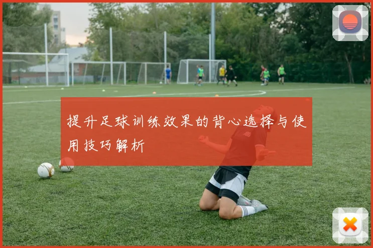 提升足球训练效果的背心选择与使用技巧解析