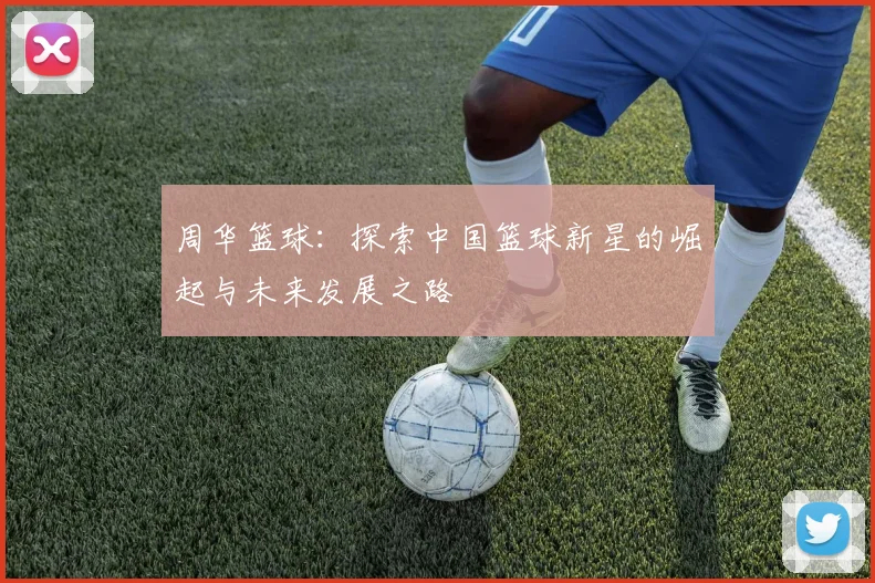 周华篮球：探索中国篮球新星的崛起与未来发展之路