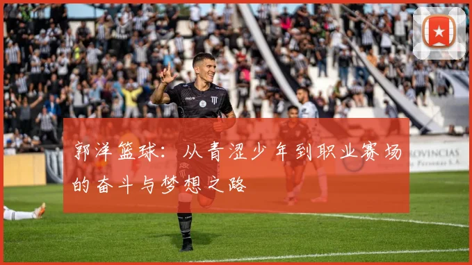 郭洋篮球：从青涩少年到职业赛场的奋斗与梦想之路