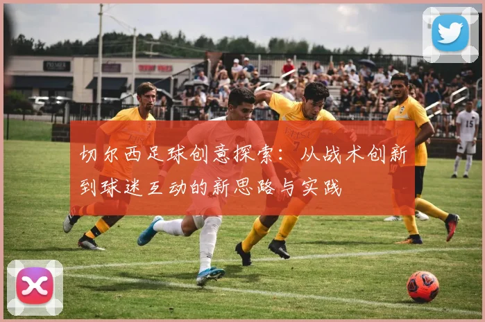 切尔西足球创意探索：从战术创新到球迷互动的新思路与实践