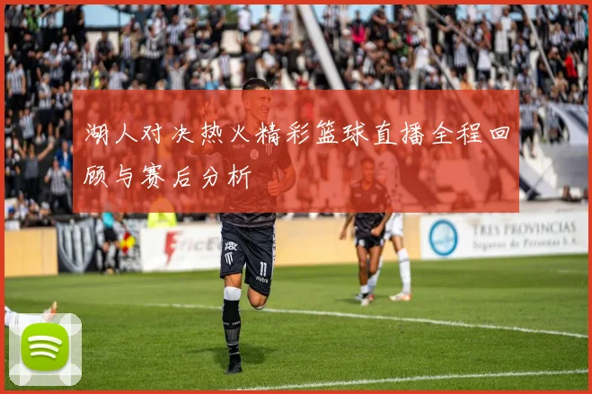 湖人对决热火精彩篮球直播全程回顾与赛后分析