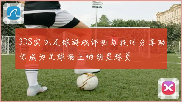 3DS实况足球游戏评测与技巧分享助你成为足球场上的明星球员