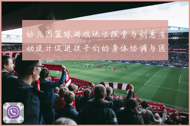 幼儿园篮球游戏玩法探索与创意活动设计促进孩子们的身体协调与团队合作能力