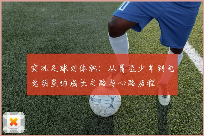 实况足球刘体乾：从青涩少年到电竞明星的成长之路与心路历程