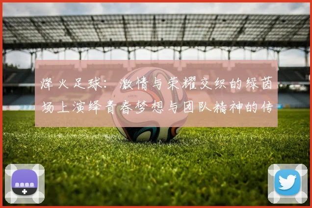 烽火足球：激情与荣耀交织的绿茵场上演绎青春梦想与团队精神的传奇故事