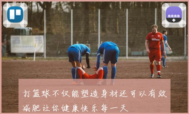 打篮球不仅能塑造身材还可以有效减肥让你健康快乐每一天