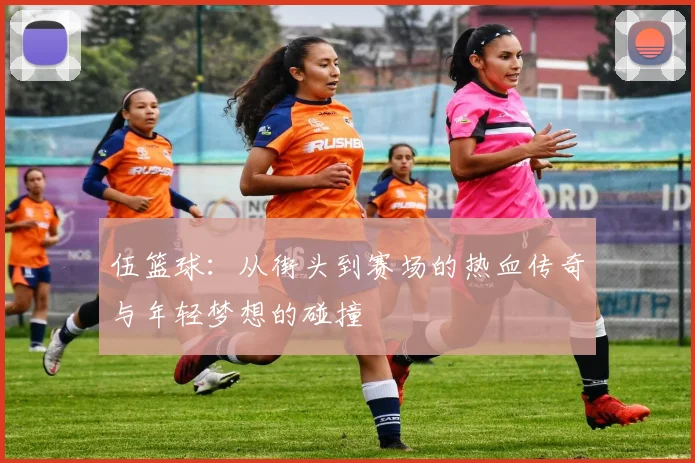 伍篮球：从街头到赛场的热血传奇与年轻梦想的碰撞