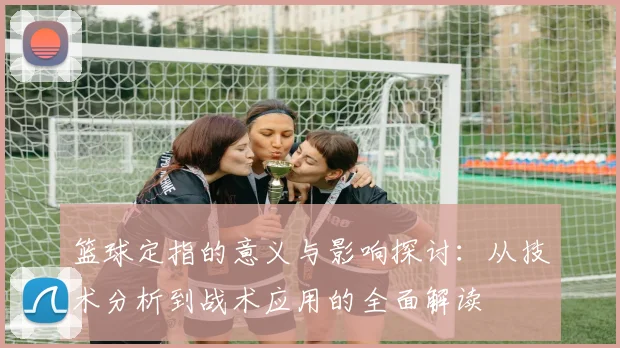 篮球定指的意义与影响探讨：从技术分析到战术应用的全面解读