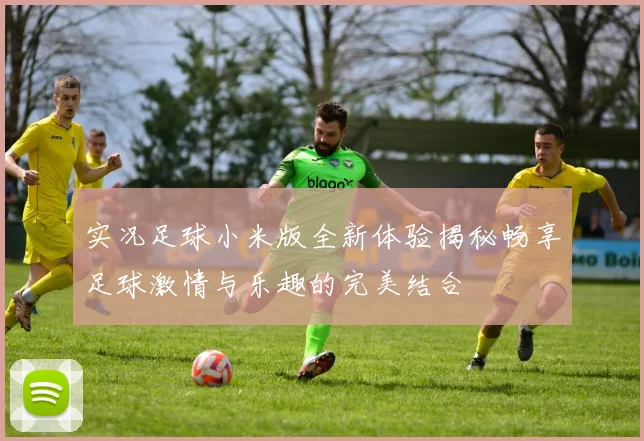 实况足球小米版全新体验揭秘畅享足球激情与乐趣的完美结合