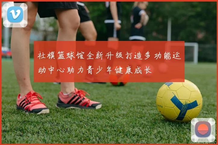 社旗篮球馆全新升级打造多功能运动中心助力青少年健康成长